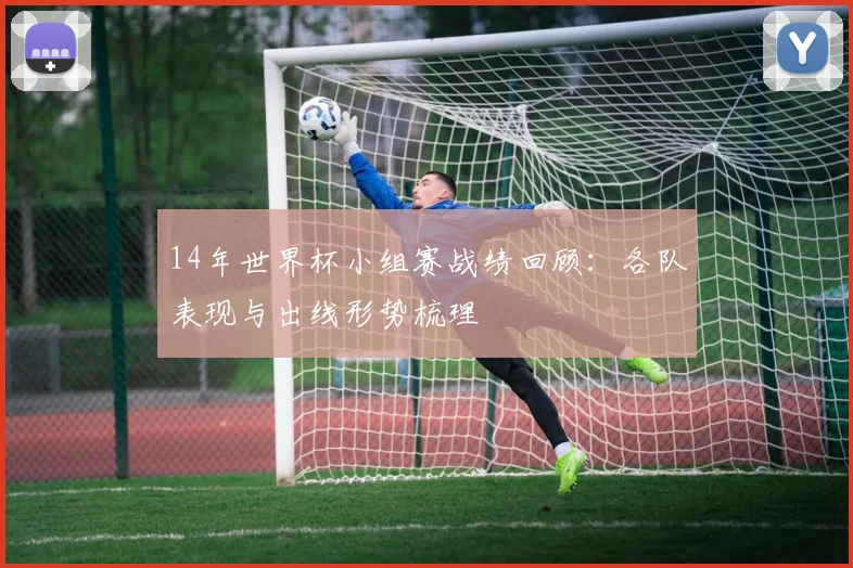 14年世界杯小组赛战绩回顾:各队表现与出线形势梳理