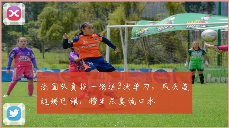 法国队真核一场送3次单刀,风头盖过姆巴佩,穆里尼奥流口水