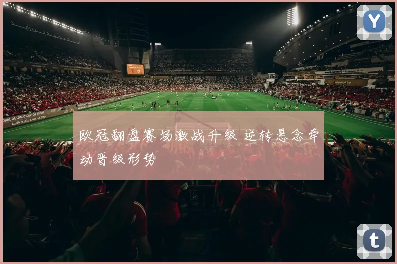 欧冠翻盘赛场激战升级 逆转悬念牵动晋级形势