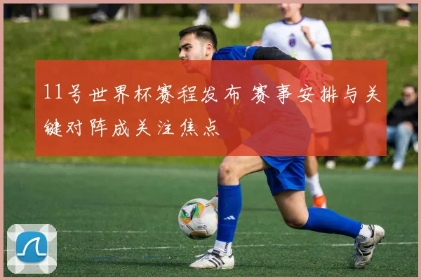 11号世界杯赛程发布 赛事安排与关键对阵成关注焦点