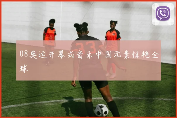 08奥运开幕式音乐中国元素惊艳全球