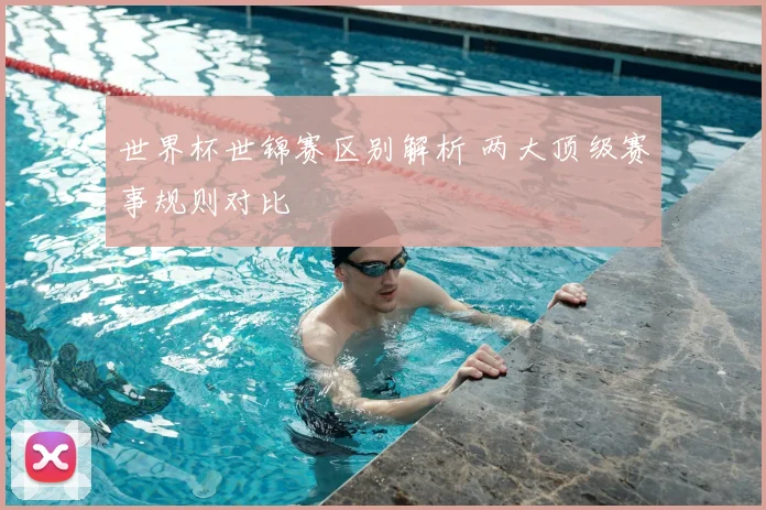 世界杯世锦赛区别解析 两大顶级赛事规则对比