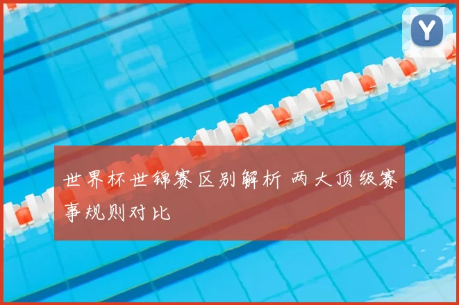 世界杯世锦赛区别解析 两大顶级赛事规则对比