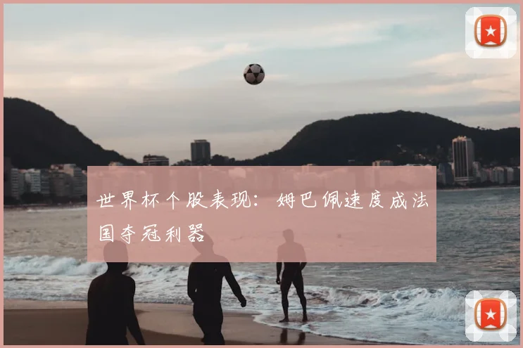 世界杯个股表现:姆巴佩速度成法国夺冠利器