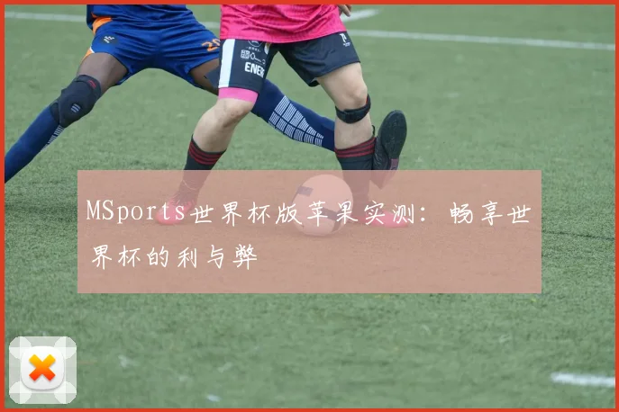 MSports世界杯版苹果实测:畅享世界杯的利与弊