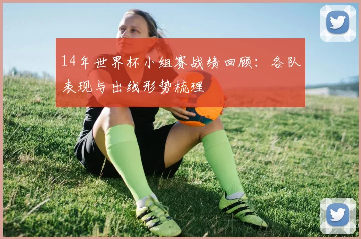 14年世界杯小组赛战绩回顾:各队表现与出线形势梳理